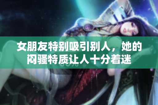 女朋友特别吸引别人，她的闷骚特质让人十分着迷