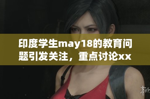 印度学生may18的教育问题引发关注，重点讨论xxxxx与l56的关系