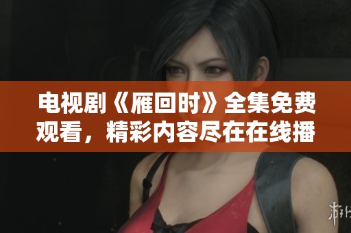 电视剧《雁回时》全集免费观看，精彩内容尽在在线播放中！