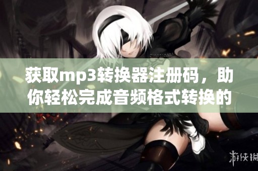 获取mp3转换器注册码，助你轻松完成音频格式转换的秘密技巧