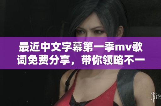 最近中文字幕第一季mv歌词免费分享，带你领略不一样的音乐体验