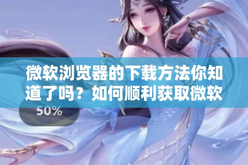 微软浏览器的下载方法你知道了吗？如何顺利获取微软浏览器的安装包