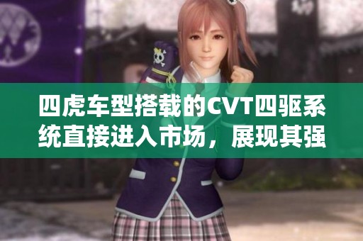 四虎车型搭载的CVT四驱系统直接进入市场，展现其强大性能与操控优势