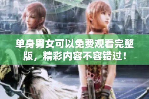 单身男女可以免费观看完整版，精彩内容不容错过！