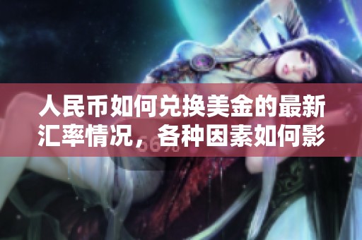 人民币如何兑换美金的最新汇率情况，各种因素如何影响这一过程