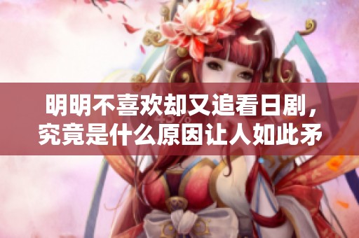明明不喜欢却又追看日剧，究竟是什么原因让人如此矛盾呢