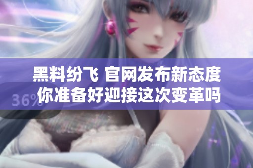黑料纷飞 官网发布新态度 你准备好迎接这次变革吗