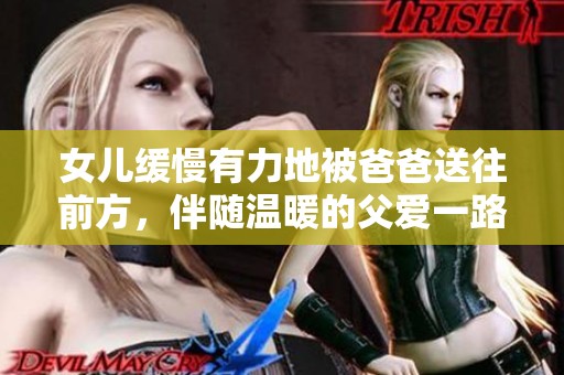 女儿缓慢有力地被爸爸送往前方，伴随温暖的父爱一路同行