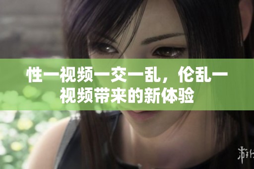 性一视频一交一乱，伦乱一视频带来的新体验