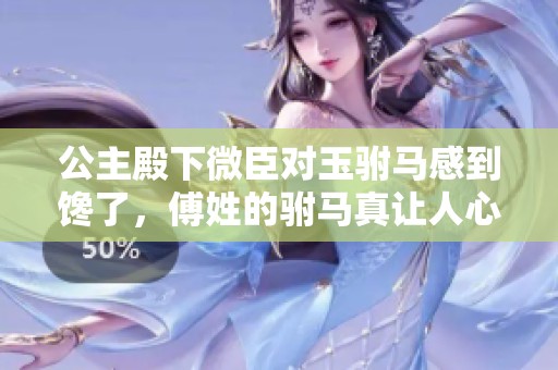 公主殿下微臣对玉驸马感到馋了，傅姓的驸马真让人心动不已
