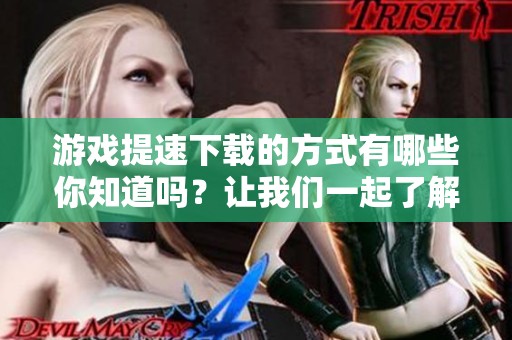 游戏提速下载的方式有哪些你知道吗？让我们一起了解游戏提速下载吧！