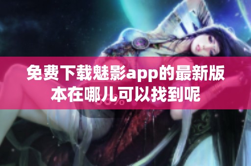 免费下载魅影app的最新版本在哪儿可以找到呢