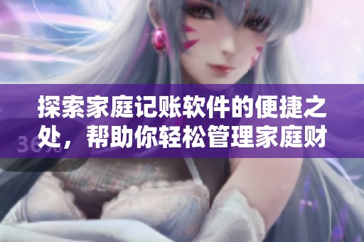 探索家庭记账软件的便捷之处，帮助你轻松管理家庭财务