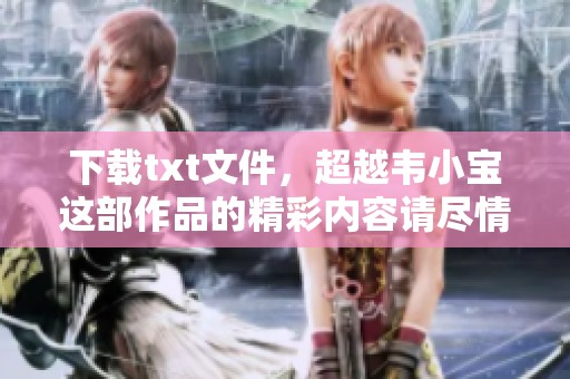 下载txt文件，超越韦小宝这部作品的精彩内容请尽情阅览