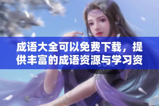 成语大全可以免费下载，提供丰富的成语资源与学习资料