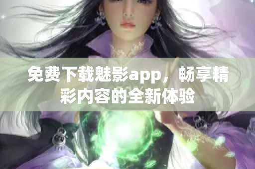 免费下载魅影app，畅享精彩内容的全新体验