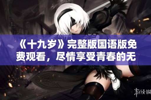 《十九岁》完整版国语版免费观看，尽情享受青春的无限魅力与欢笑。