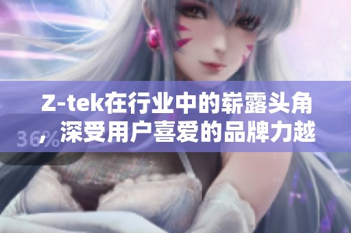 Z-tek在行业中的崭露头角，深受用户喜爱的品牌力越来越强大