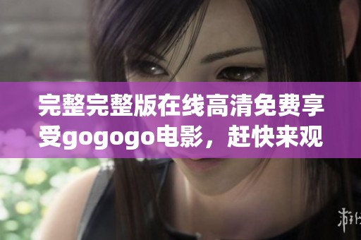完整完整版在线高清免费享受gogogo电影，赶快来观看这部精彩影片吧