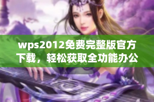 wps2012免费完整版官方下载，轻松获取全功能办公软件新体验