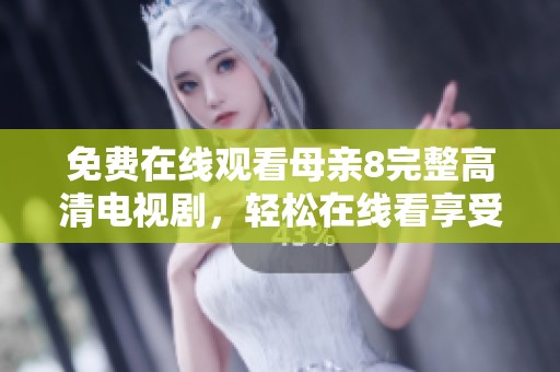 免费在线观看母亲8完整高清电视剧，轻松在线看享受精彩剧情