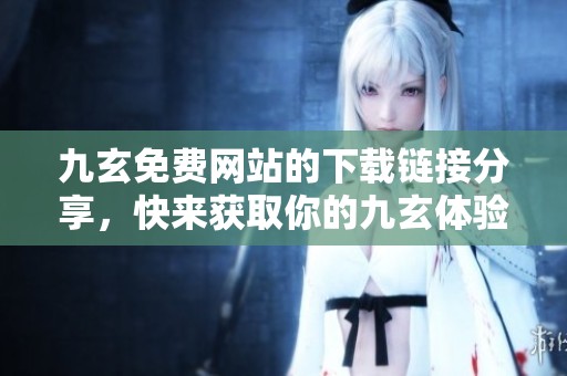 九玄免费网站的下载链接分享，快来获取你的九玄体验吧！