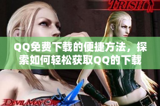 QQ免费下载的便捷方法，探索如何轻松获取QQ的下载安装包