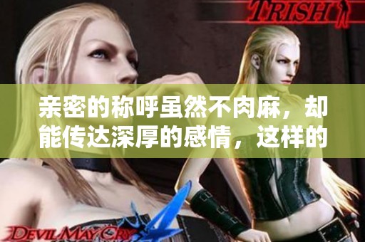 亲密的称呼虽然不肉麻，却能传达深厚的感情，这样的称谓让人倍感温暖