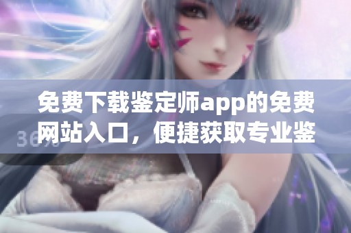 免费下载鉴定师app的免费网站入口，便捷获取专业鉴定服务的好帮手