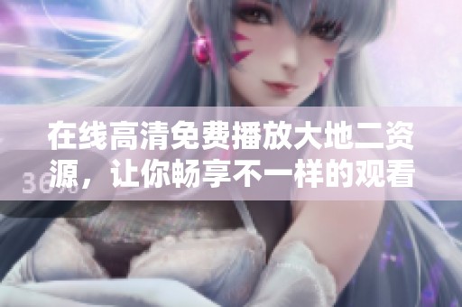 在线高清免费播放大地二资源，让你畅享不一样的观看体验