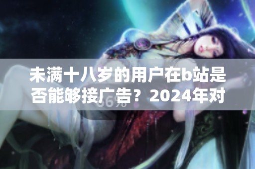 未满十八岁的用户在b站是否能够接广告？2024年对此有何新规？