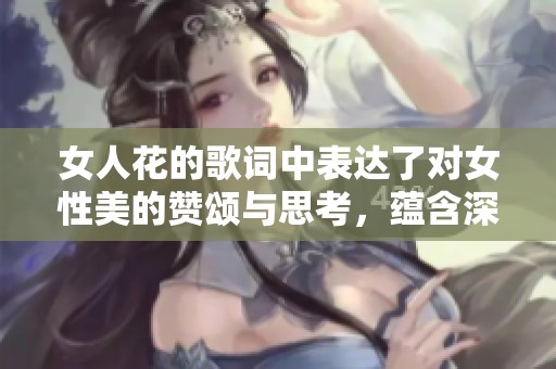女人花的歌词中表达了对女性美的赞颂与思考，蕴含深意的歌词让我感受到生活的意义。