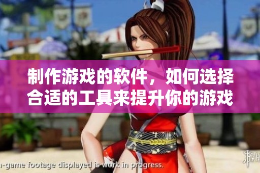 制作游戏的软件，如何选择合适的工具来提升你的游戏开发体验