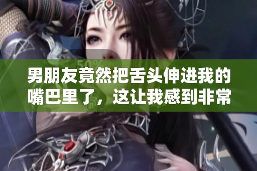 男朋友竟然把舌头伸进我的嘴巴里了，这让我感到非常惊讶。