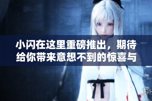 小闪在这里重磅推出，期待给你带来意想不到的惊喜与体验
