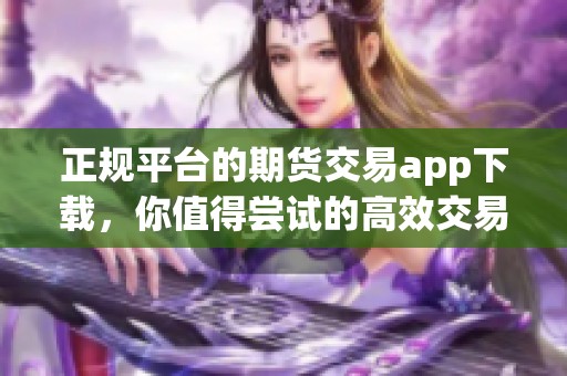 正规平台的期货交易app下载，你值得尝试的高效交易选择