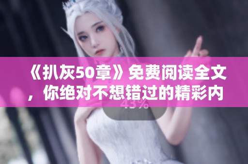 《扒灰50章》免费阅读全文，你绝对不想错过的精彩内容！