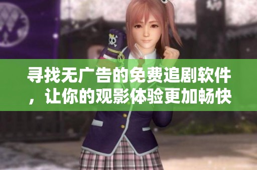 寻找无广告的免费追剧软件，让你的观影体验更加畅快无阻