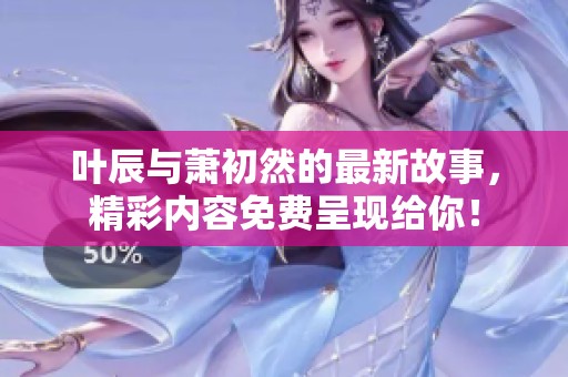叶辰与萧初然的最新故事，精彩内容免费呈现给你！