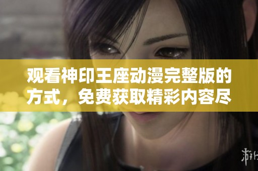 观看神印王座动漫完整版的方式，免费获取精彩内容尽在此处
