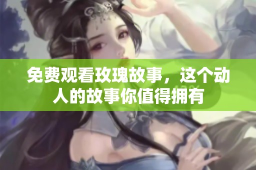 免费观看玫瑰故事，这个动人的故事你值得拥有