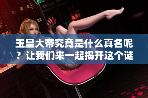 玉皇大帝究竟是什么真名呢？让我们来一起揭开这个谜底。