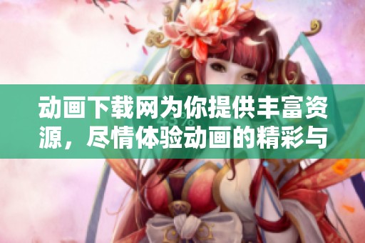 动画下载网为你提供丰富资源，尽情体验动画的精彩与乐趣