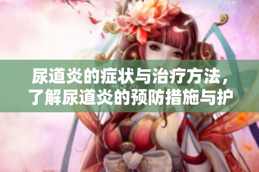 尿道炎的症状与治疗方法，了解尿道炎的预防措施与护理技巧