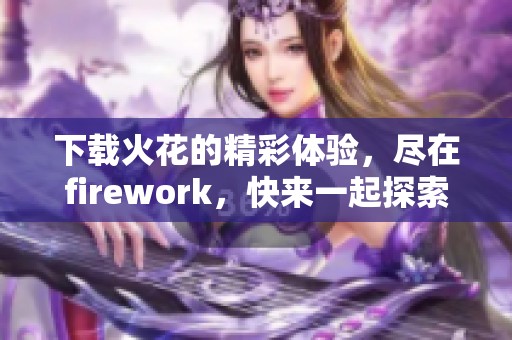 下载火花的精彩体验，尽在firework，快来一起探索吧