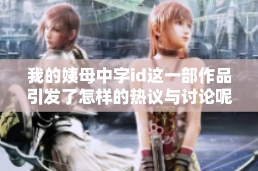 我的姨母中字id这一部作品引发了怎样的热议与讨论呢
