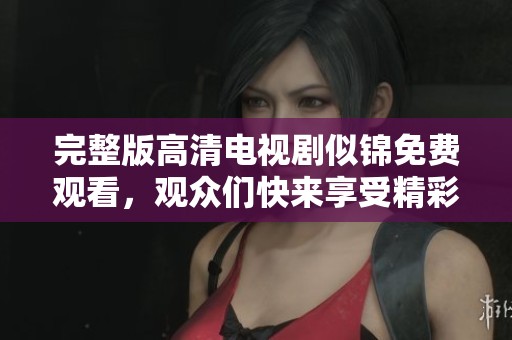 完整版高清电视剧似锦免费观看，观众们快来享受精彩内容吧