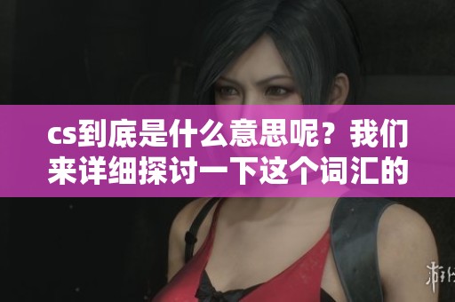 cs到底是什么意思呢？我们来详细探讨一下这个词汇的含义和背景。