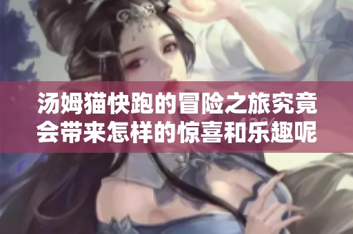 汤姆猫快跑的冒险之旅究竟会带来怎样的惊喜和乐趣呢