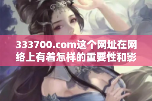 333700.com这个网址在网络上有着怎样的重要性和影响力呢